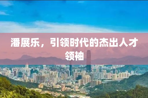 潘展乐，引领时代的杰出人才领袖
