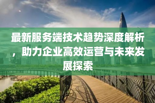 最新服务端技术趋势深度解析，助力企业高效运营与未来发展探索