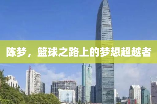 陈梦，篮球之路上的梦想超越者