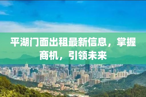 平湖门面出租最新信息，掌握商机，引领未来