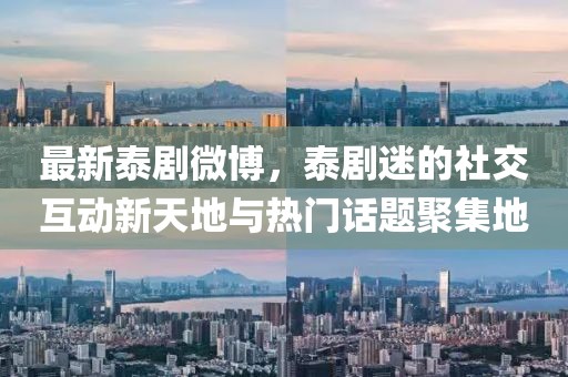 最新泰剧微博，泰剧迷的社交互动新天地与热门话题聚集地