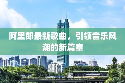 阿里郎最新歌曲，引领音乐风潮的新篇章
