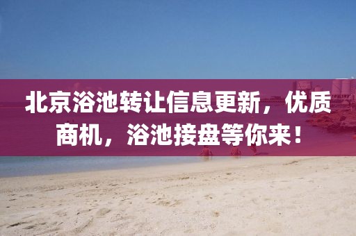 北京浴池转让信息更新，优质商机，浴池接盘等你来！