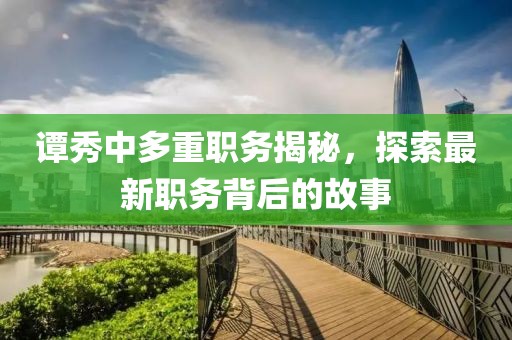 谭秀中多重职务揭秘，探索最新职务背后的故事