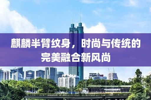麒麟半臂纹身，时尚与传统的完美融合新风尚