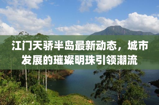 江门天骄半岛最新动态，城市发展的璀璨明珠引领潮流