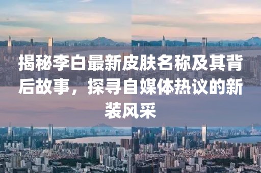 揭秘李白最新皮肤名称及其背后故事，探寻自媒体热议的新装风采