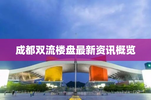 成都双流楼盘最新资讯概览