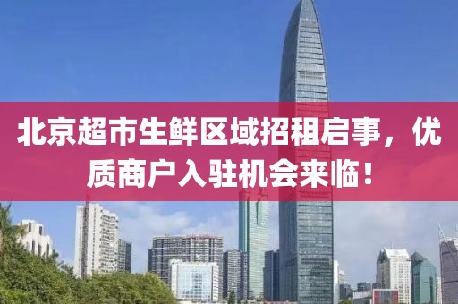 北京超市生鲜区域招租启事，优质商户入驻机会来临！