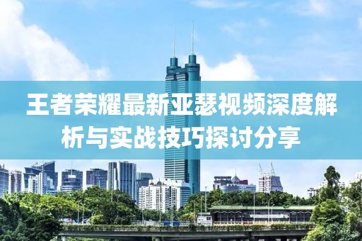 王者荣耀最新亚瑟视频深度解析与实战技巧探讨分享