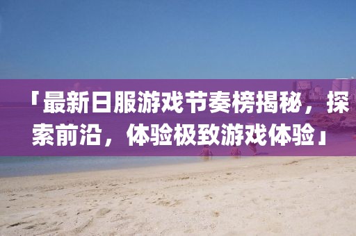 「最新日服游戏节奏榜揭秘，探索前沿，体验极致游戏体验」