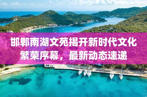 邯郸南湖文苑揭开新时代文化繁荣序幕，最新动态速递