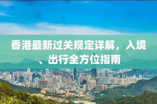 香港最新过关规定详解，入境、出行全方位指南