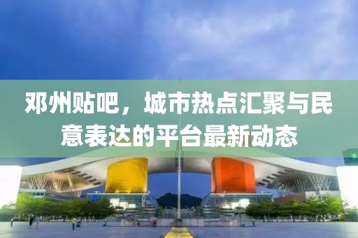 邓州贴吧，城市热点汇聚与民意表达的平台最新动态