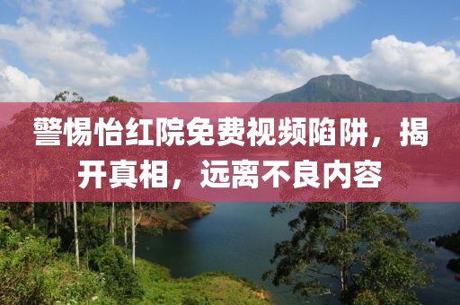 警惕怡红院免费视频陷阱，揭开真相，远离不良内容
