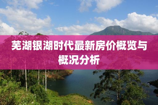 芜湖银湖时代最新房价概览与概况分析