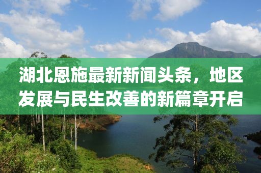 湖北恩施最新新闻头条，地区发展与民生改善的新篇章开启