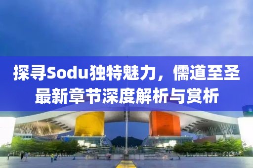 探寻Sodu独特魅力，儒道至圣最新章节深度解析与赏析