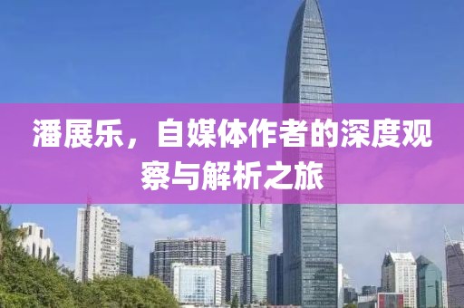 潘展乐，自媒体作者的深度观察与解析之旅