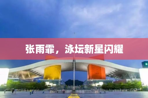 张雨霏，泳坛新星闪耀
