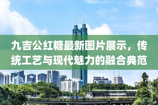九吉公红糖最新图片展示，传统工艺与现代魅力的融合典范