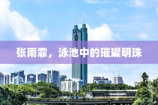 张雨霏，泳池中的璀璨明珠