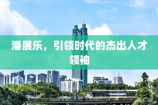 潘展乐，引领时代的杰出人才领袖