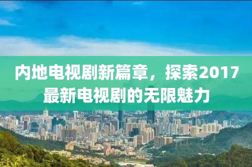 内地电视剧新篇章，探索2017最新电视剧的无限魅力