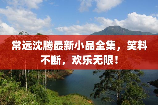 常远沈腾最新小品全集，笑料不断，欢乐无限！
