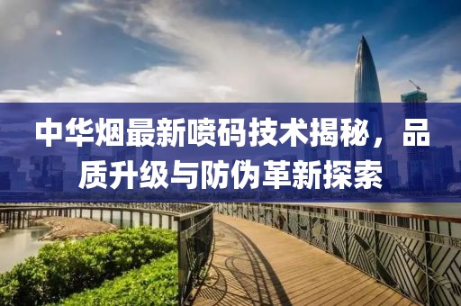 中华烟最新喷码技术揭秘，品质升级与防伪革新探索