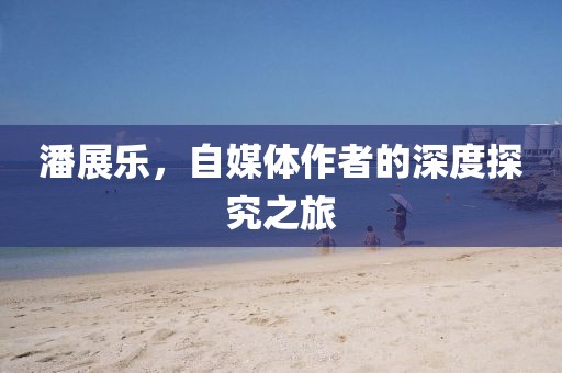 潘展乐，自媒体作者的深度探究之旅