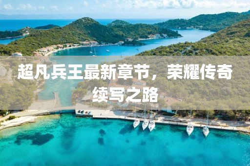 超凡兵王最新章节，荣耀传奇续写之路