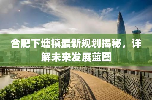 合肥下塘镇最新规划揭秘，详解未来发展蓝图