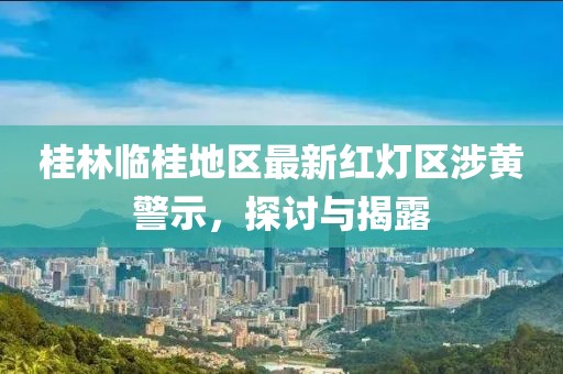 桂林临桂地区最新红灯区涉黄警示，探讨与揭露