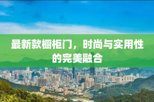 最新款橱柜门，时尚与实用性的完美融合