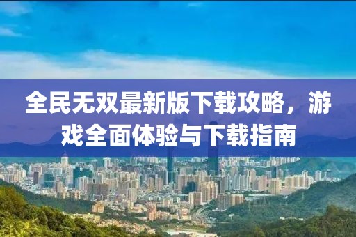 全民无双最新版下载攻略，游戏全面体验与下载指南