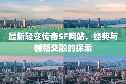 最新轻变传奇SF网站，经典与创新交融的探索