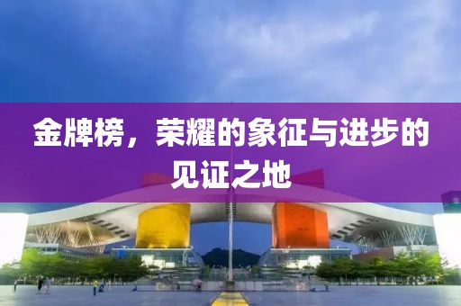 金牌榜，荣耀的象征与进步的见证之地