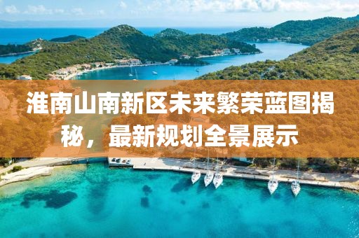淮南山南新区未来繁荣蓝图揭秘，最新规划全景展示