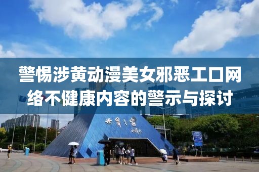 警惕涉黄动漫美女邪恶工口网络不健康内容的警示与探讨