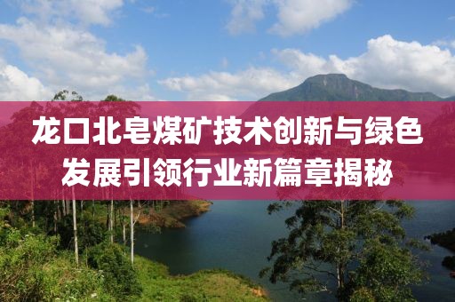 龙口北皂煤矿技术创新与绿色发展引领行业新篇章揭秘