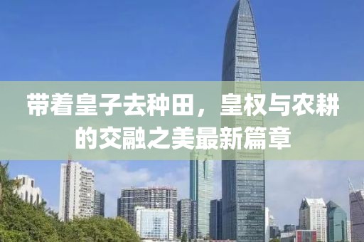 带着皇子去种田，皇权与农耕的交融之美最新篇章
