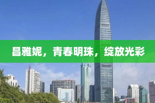 昌雅妮，青春明珠，绽放光彩