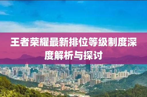 王者荣耀最新排位等级制度深度解析与探讨