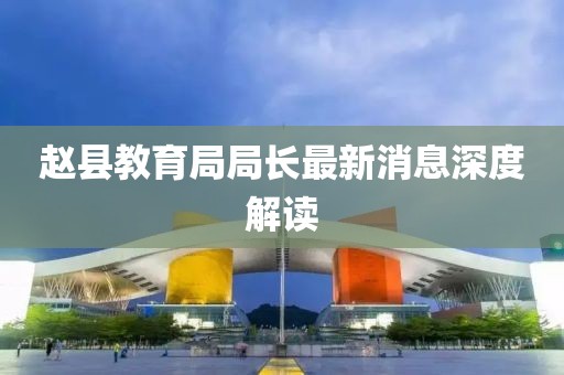 赵县教育局局长最新消息深度解读
