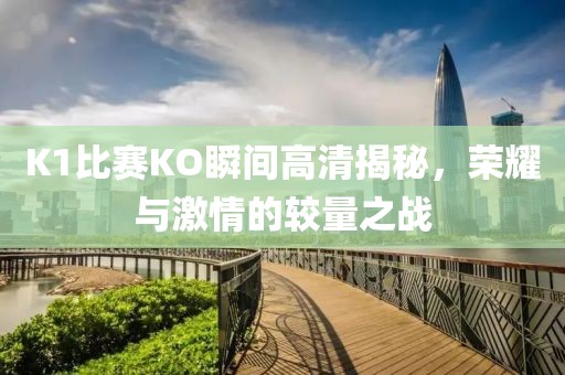 K1比赛KO瞬间高清揭秘，荣耀与激情的较量之战