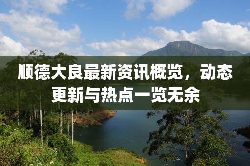 顺德大良最新资讯概览，动态更新与热点一览无余