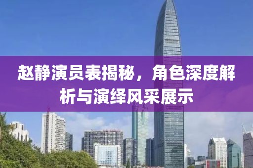 赵静演员表揭秘，角色深度解析与演绎风采展示
