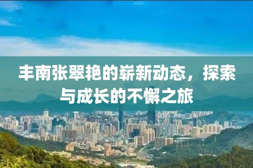 丰南张翠艳的崭新动态，探索与成长的不懈之旅