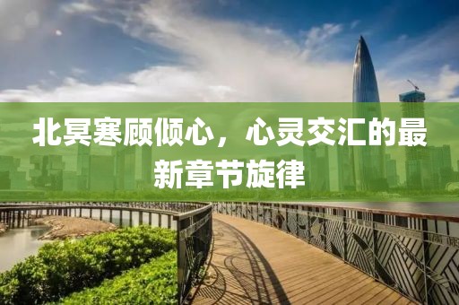 北冥寒顾倾心，心灵交汇的最新章节旋律